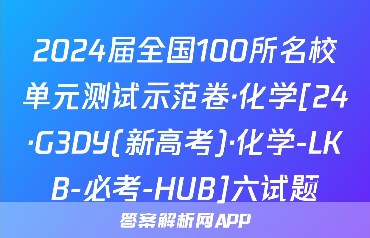 2024届全国100所名校单元测试示范卷·化学[24·G3DY(新高考)·化学-LKB-必考-HUB]六试题