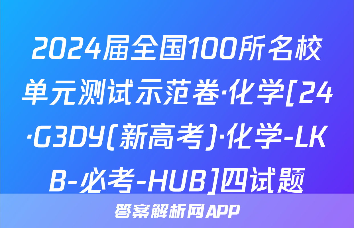2024届全国100所名校单元测试示范卷·化学[24·G3DY(新高考)·化学-LKB-必考-HUB]四试题