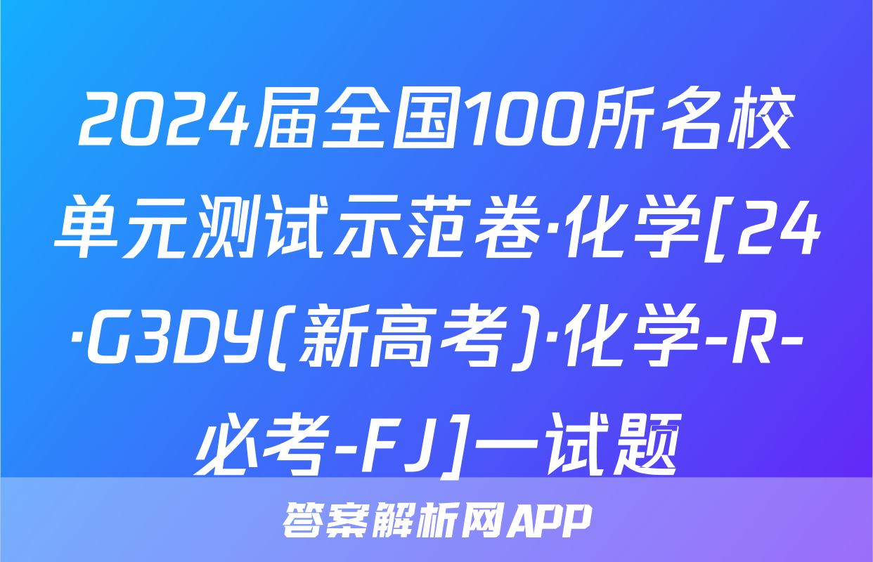 2024届全国100所名校单元测试示范卷·化学[24·G3DY(新高考)·化学-R-必考-FJ]一试题