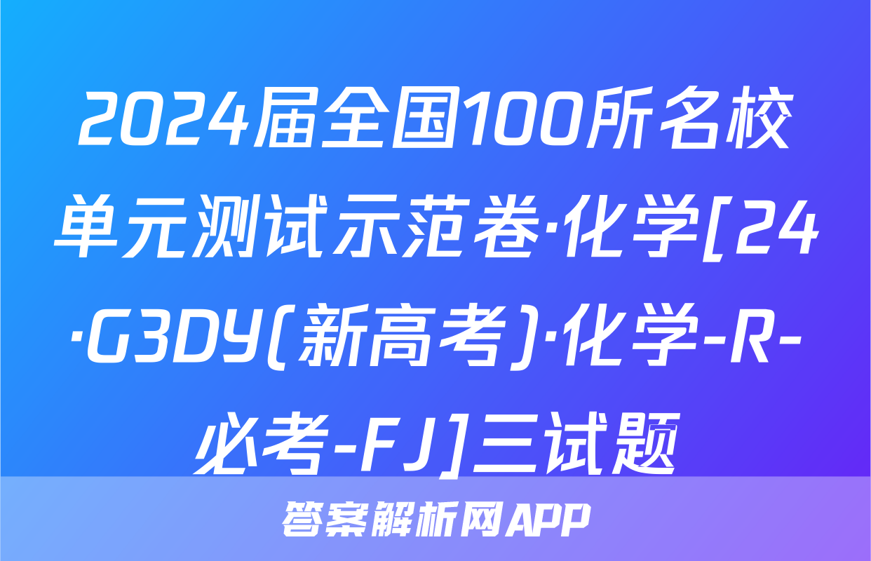 2024届全国100所名校单元测试示范卷·化学[24·G3DY(新高考)·化学-R-必考-FJ]三试题