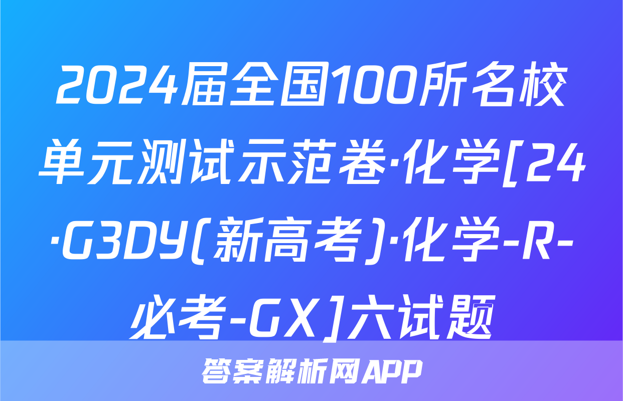 2024届全国100所名校单元测试示范卷·化学[24·G3DY(新高考)·化学-R-必考-GX]六试题