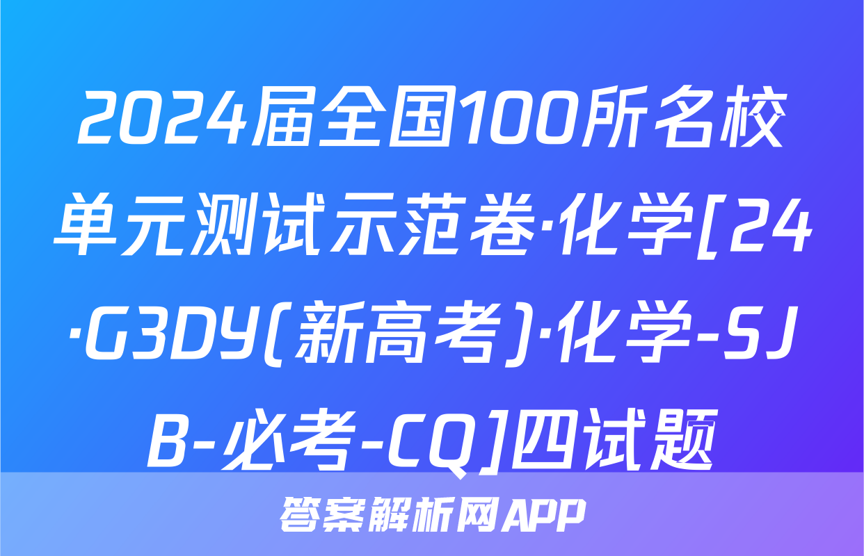 2024届全国100所名校单元测试示范卷·化学[24·G3DY(新高考)·化学-SJB-必考-CQ]四试题