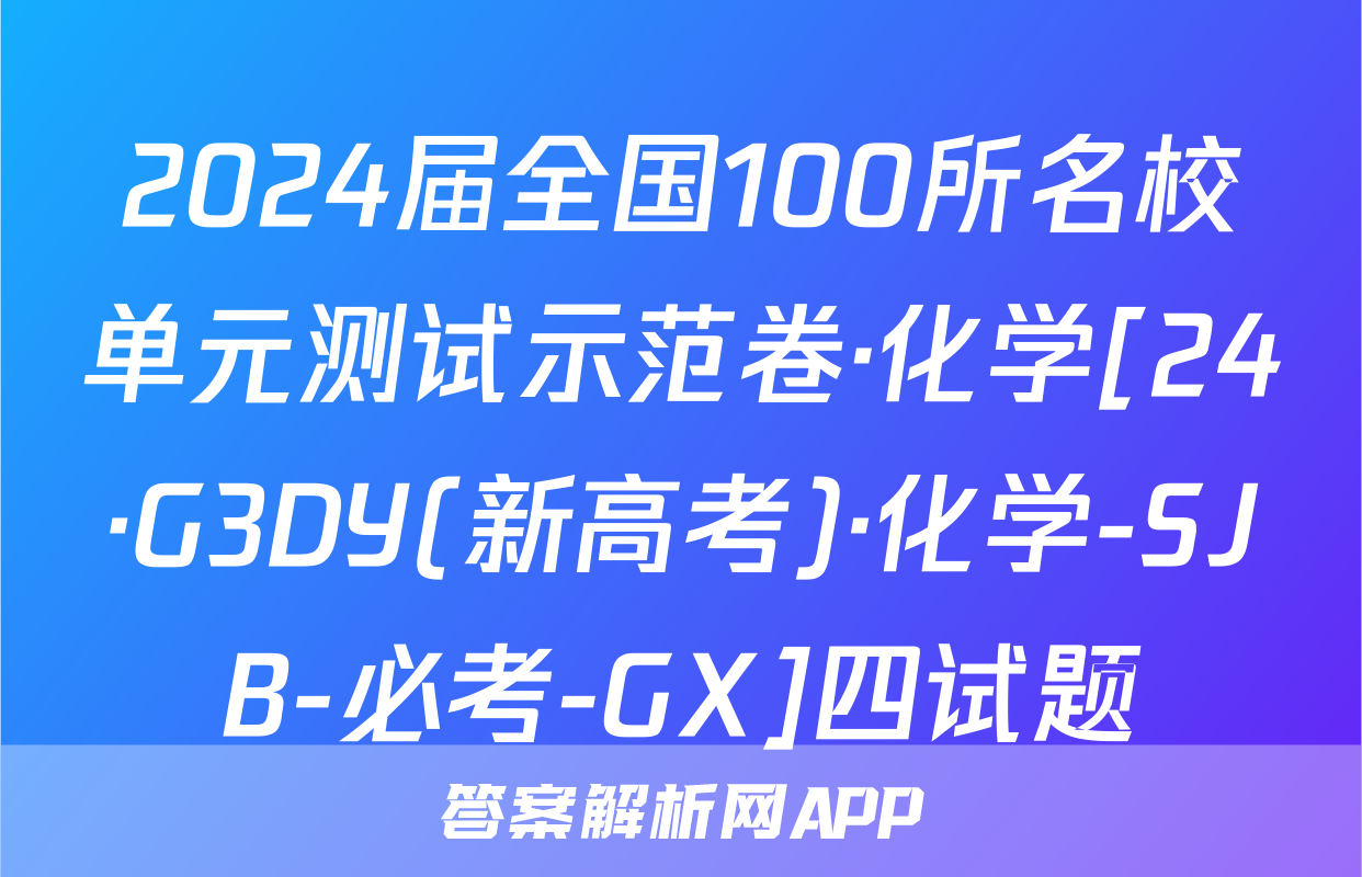 2024届全国100所名校单元测试示范卷·化学[24·G3DY(新高考)·化学-SJB-必考-GX]四试题