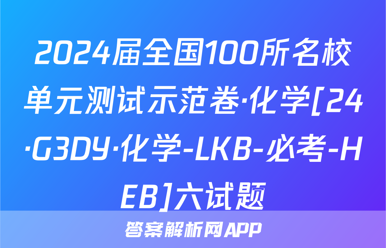 2024届全国100所名校单元测试示范卷·化学[24·G3DY·化学-LKB-必考-HEB]六试题