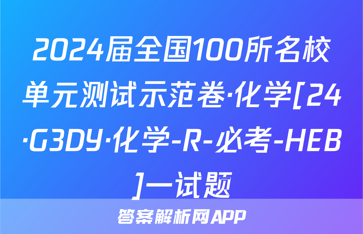 2024届全国100所名校单元测试示范卷·化学[24·G3DY·化学-R-必考-HEB]一试题