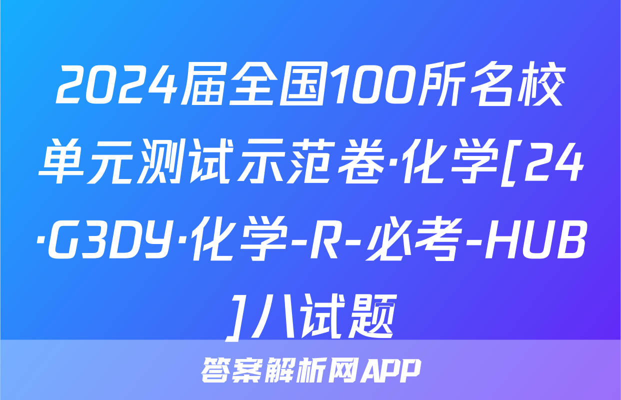 2024届全国100所名校单元测试示范卷·化学[24·G3DY·化学-R-必考-HUB]八试题