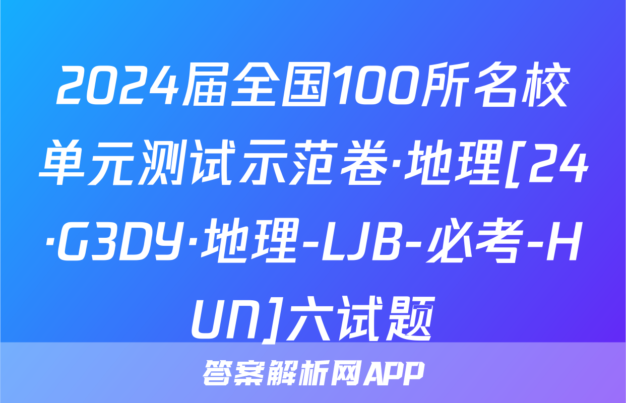 2024届全国100所名校单元测试示范卷·地理[24·G3DY·地理-LJB-必考-HUN]六试题