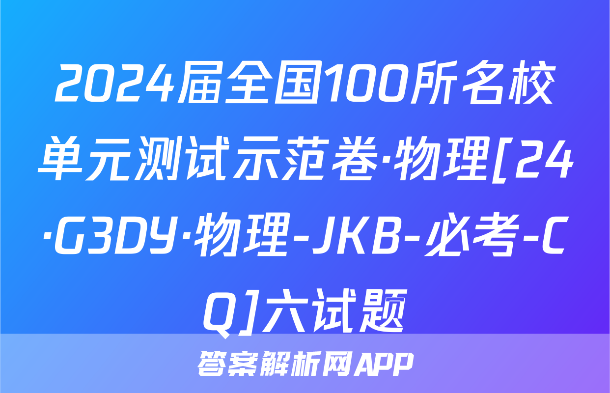2024届全国100所名校单元测试示范卷·物理[24·G3DY·物理-JKB-必考-CQ]六试题