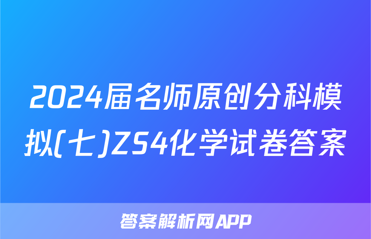 2024届名师原创分科模拟(七)ZS4化学试卷答案