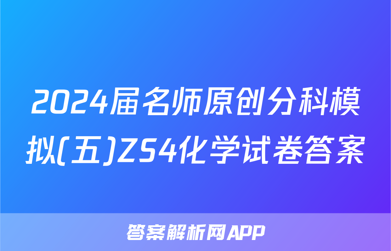2024届名师原创分科模拟(五)ZS4化学试卷答案
