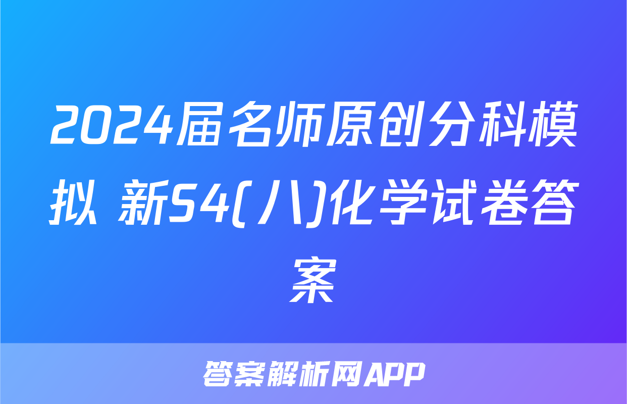 2024届名师原创分科模拟 新S4(八)化学试卷答案