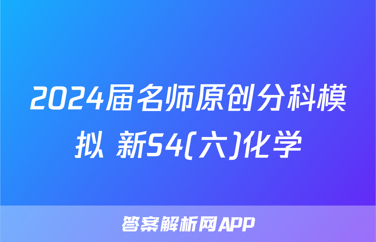 2024届名师原创分科模拟 新S4(六)化学