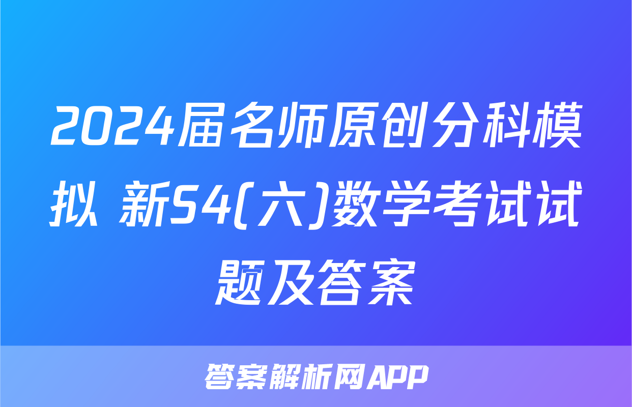 2024届名师原创分科模拟 新S4(六)数学考试试题及答案