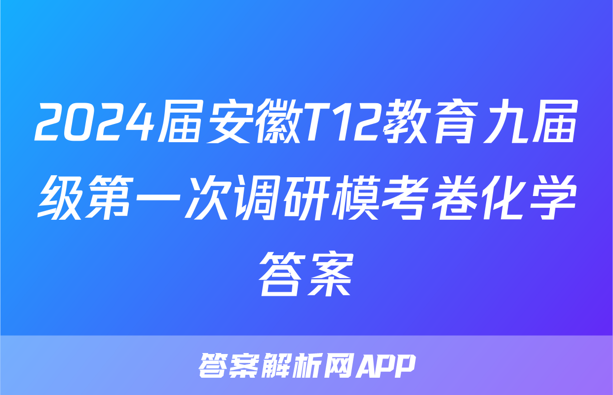 2024届安徽T12教育九届级第一次调研模考卷化学答案