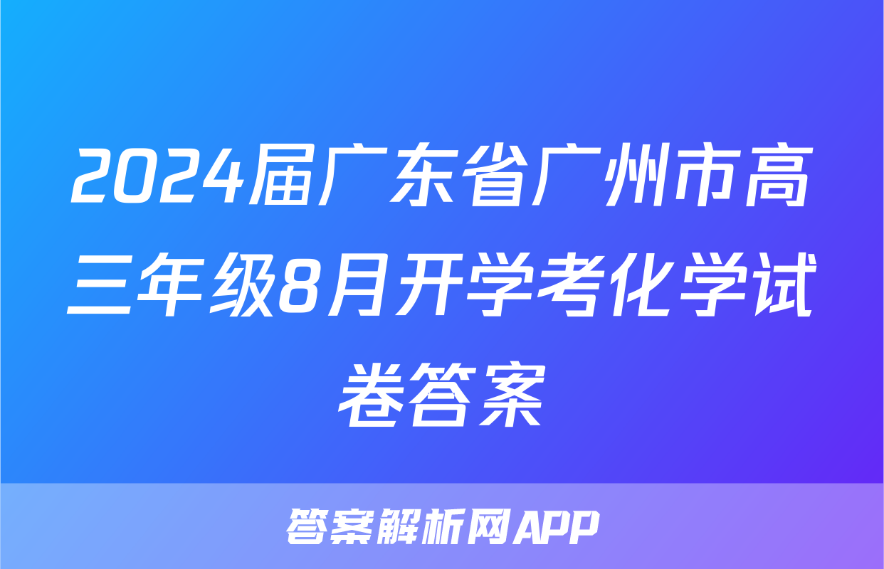 2024届广东省广州市高三年级8月开学考化学试卷答案