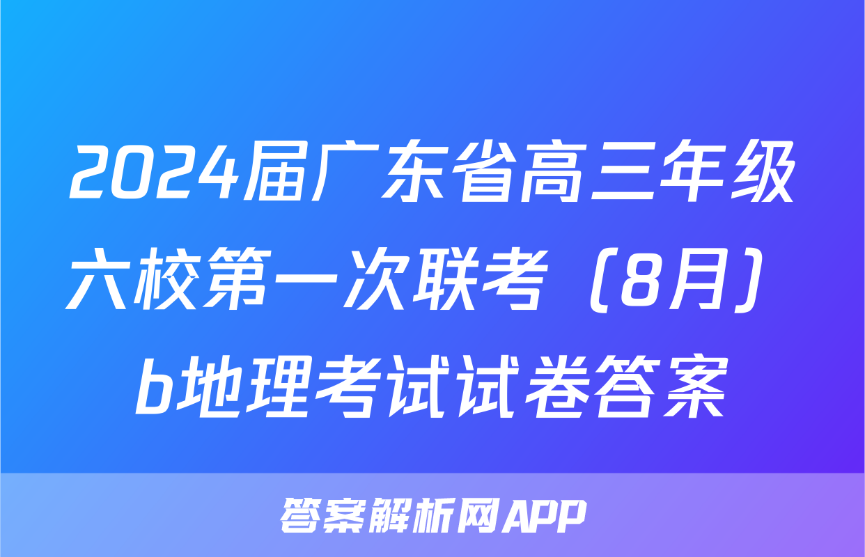 2024届广东省高三年级六校第一次联考（8月）b地理考试试卷答案