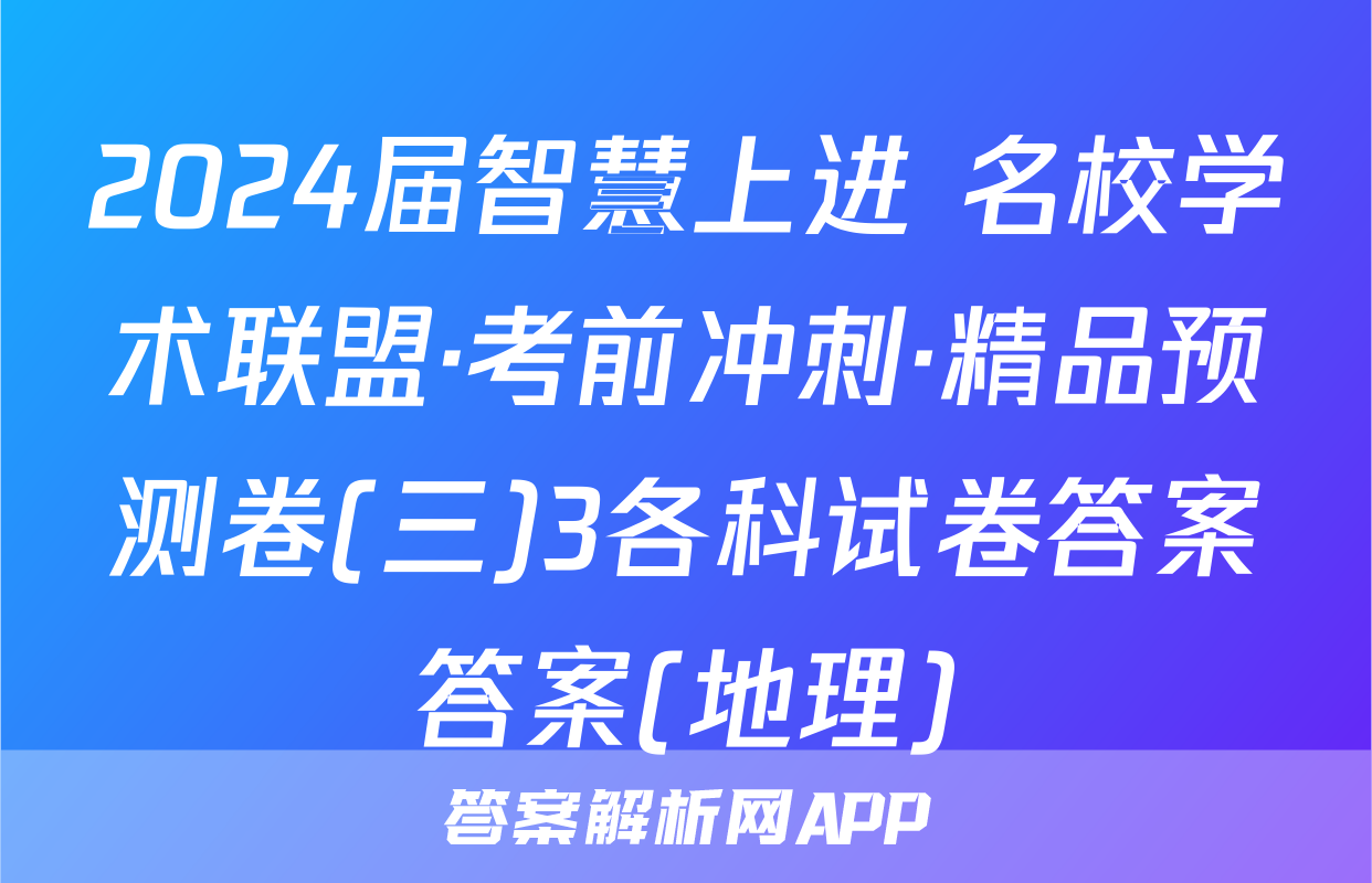 2024届智慧上进 名校学术联盟·考前冲刺·精品预测卷(三)3各科试卷答案答案(地理)