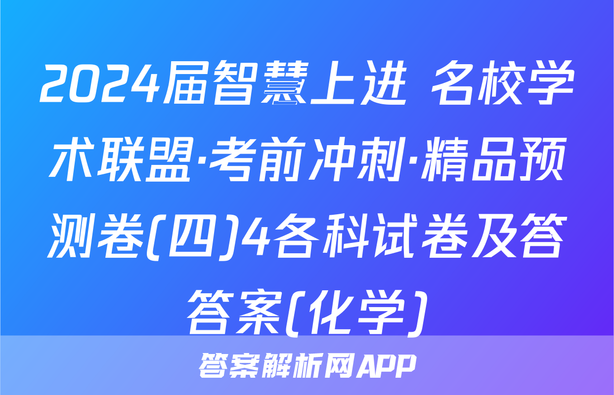 2024届智慧上进 名校学术联盟·考前冲刺·精品预测卷(四)4各科试卷及答答案(化学)