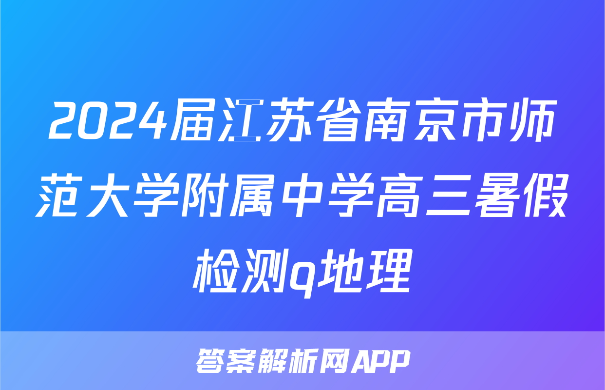2024届江苏省南京市师范大学附属中学高三暑假检测q地理