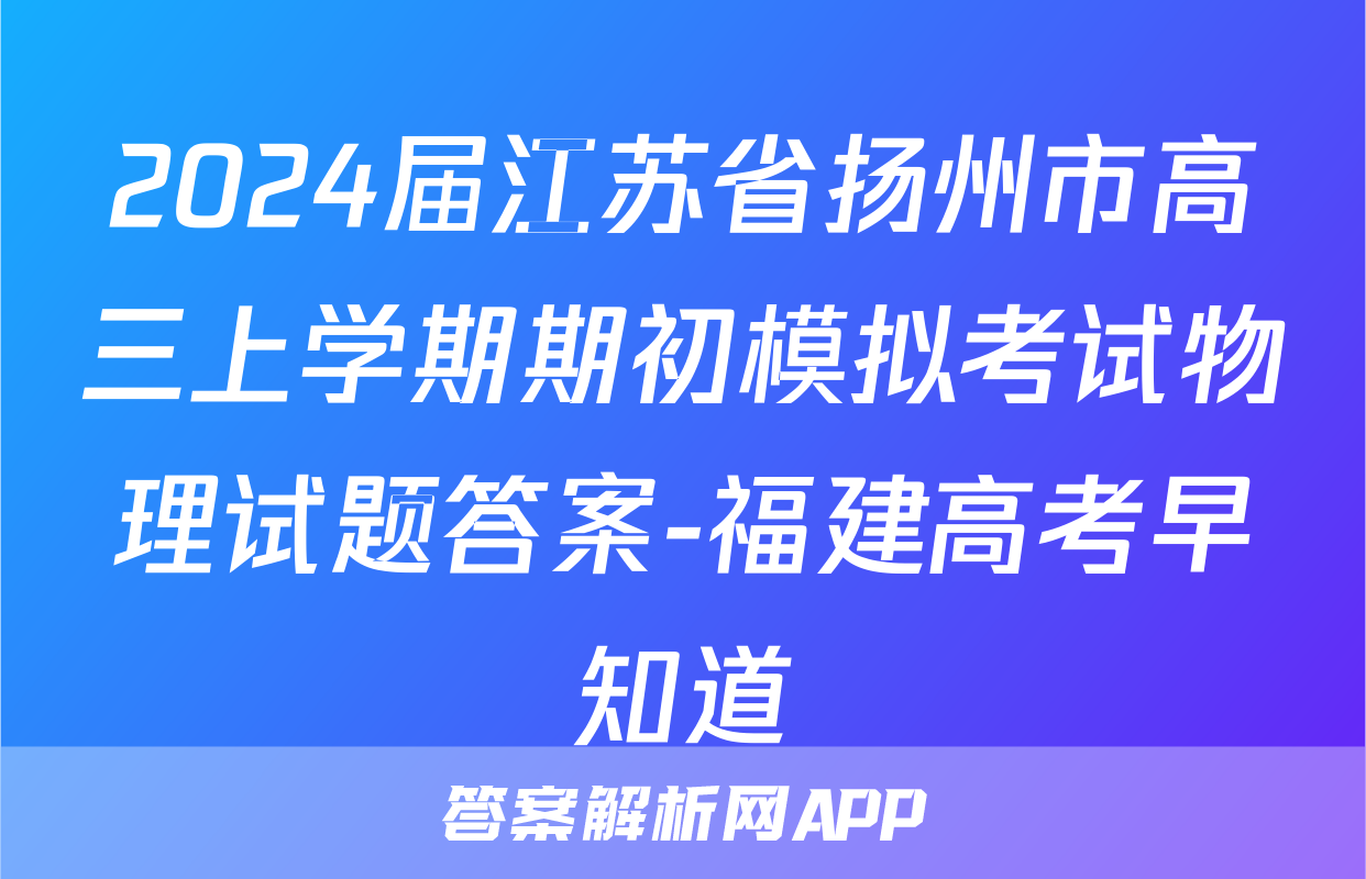 2024届江苏省扬州市高三上学期期初模拟考试物理试题答案-福建高考早知道