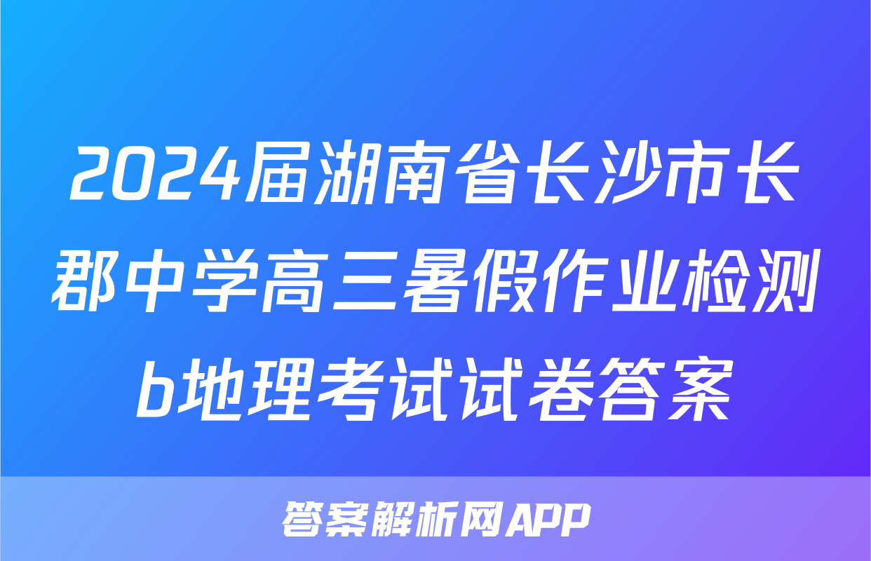 2024届湖南省长沙市长郡中学高三暑假作业检测b地理考试试卷答案