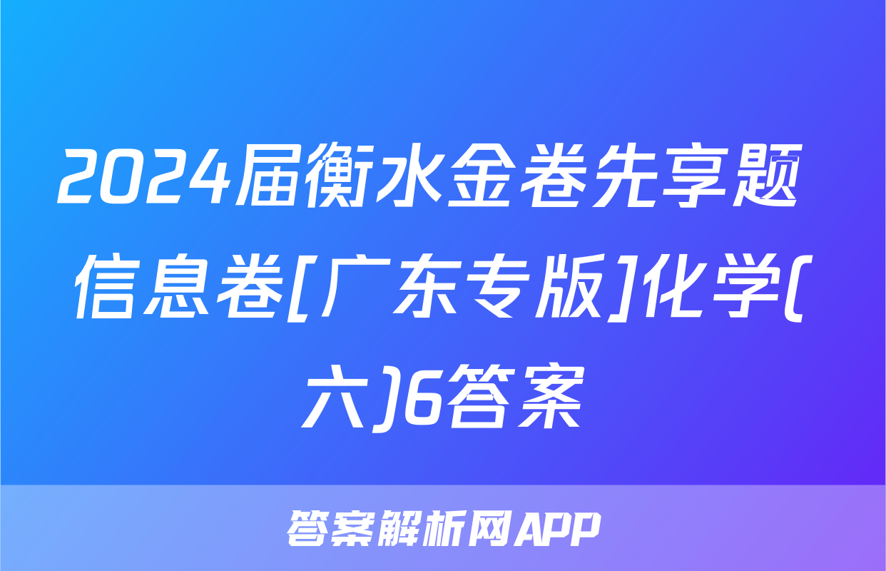 2024届衡水金卷先享题 信息卷[广东专版]化学(六)6答案