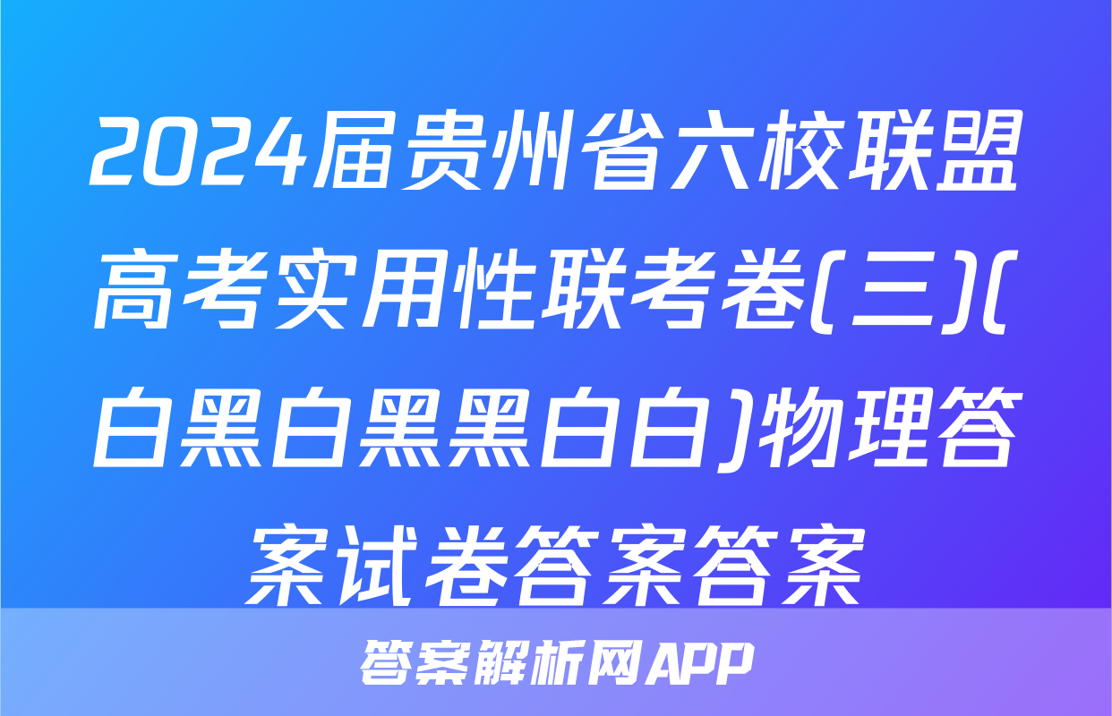 2024届贵州省六校联盟高考实用性联考卷(三)(白黑白黑黑白白)物理答案试卷答案答案