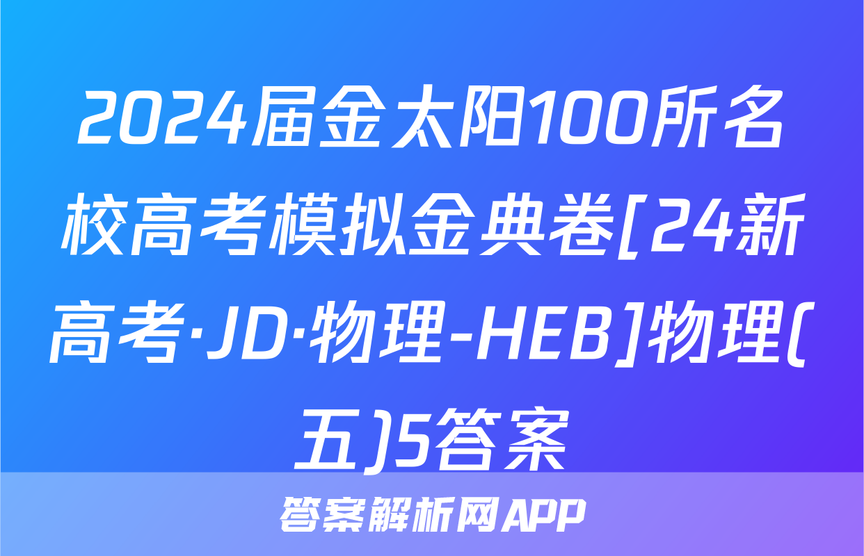 2024届金太阳100所名校高考模拟金典卷[24新高考·JD·物理-HEB]物理(五)5答案