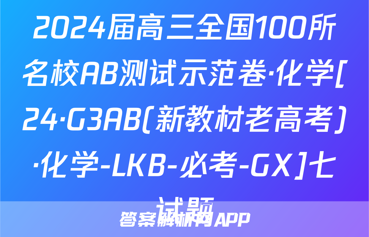 2024届高三全国100所名校AB测试示范卷·化学[24·G3AB(新教材老高考)·化学-LKB-必考-GX]七试题
