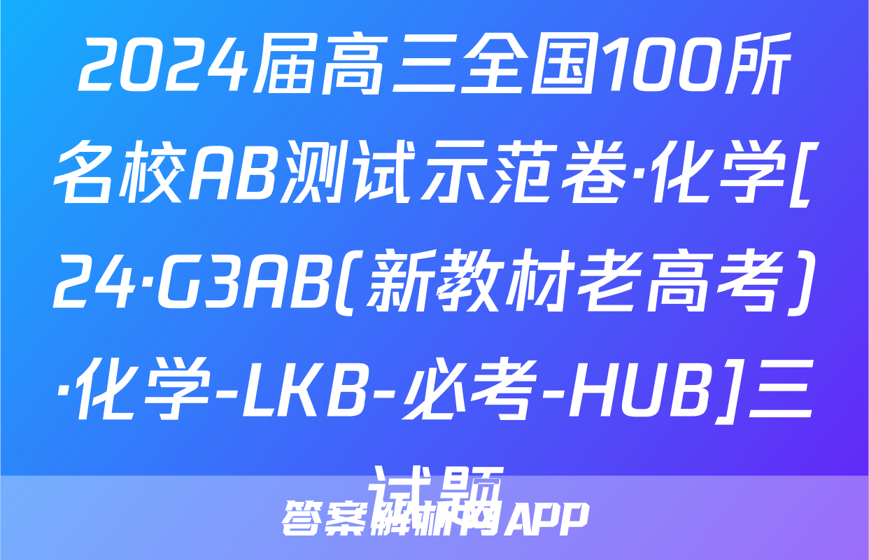 2024届高三全国100所名校AB测试示范卷·化学[24·G3AB(新教材老高考)·化学-LKB-必考-HUB]三试题