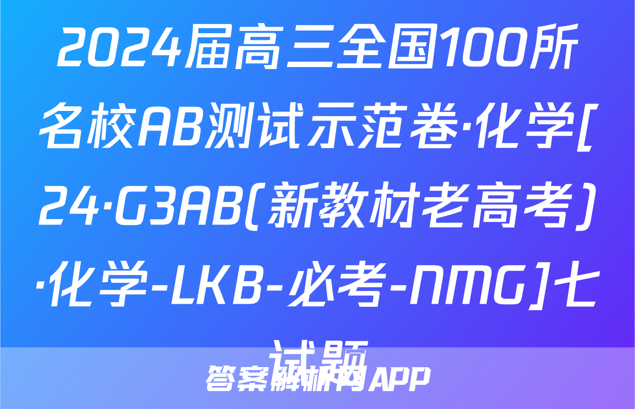 2024届高三全国100所名校AB测试示范卷·化学[24·G3AB(新教材老高考)·化学-LKB-必考-NMG]七试题