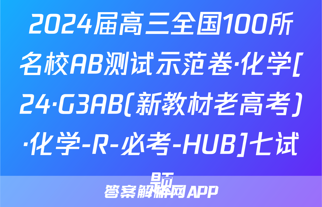 2024届高三全国100所名校AB测试示范卷·化学[24·G3AB(新教材老高考)·化学-R-必考-HUB]七试题