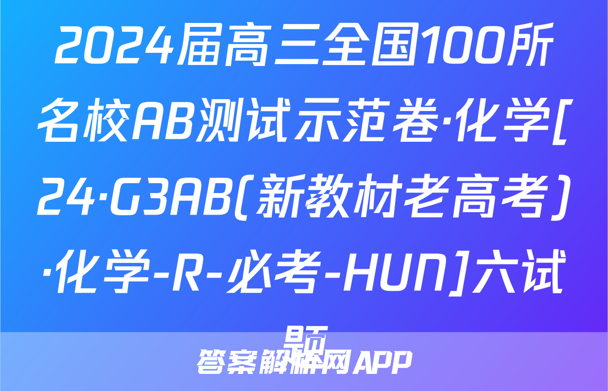 2024届高三全国100所名校AB测试示范卷·化学[24·G3AB(新教材老高考)·化学-R-必考-HUN]六试题