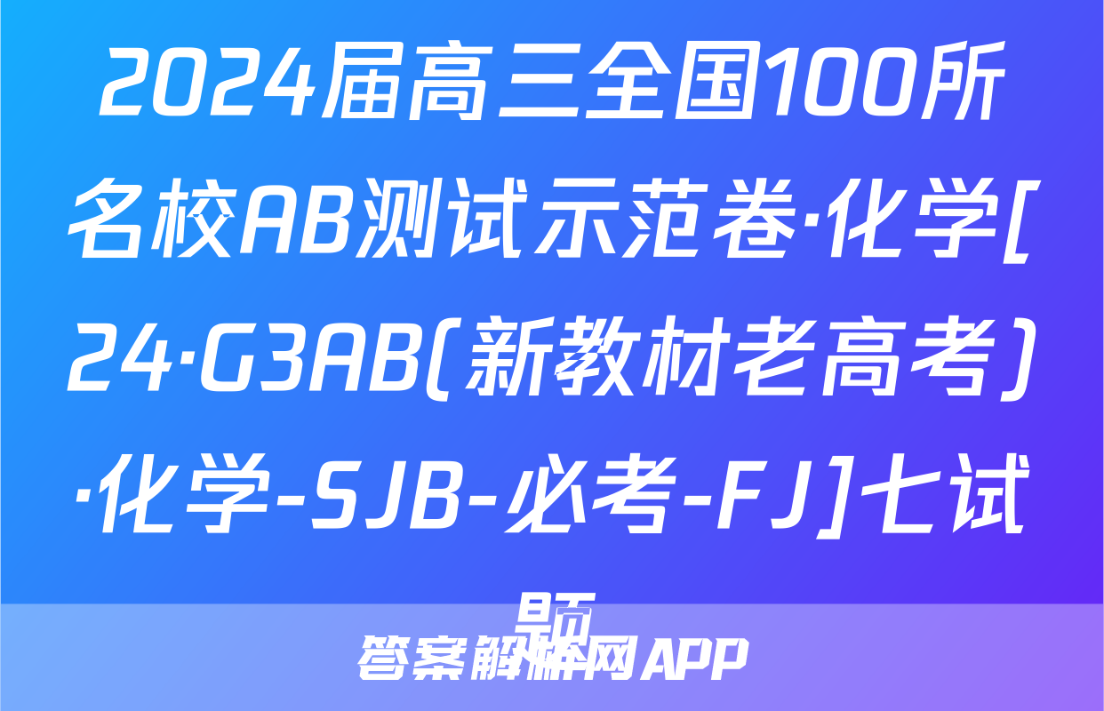 2024届高三全国100所名校AB测试示范卷·化学[24·G3AB(新教材老高考)·化学-SJB-必考-FJ]七试题