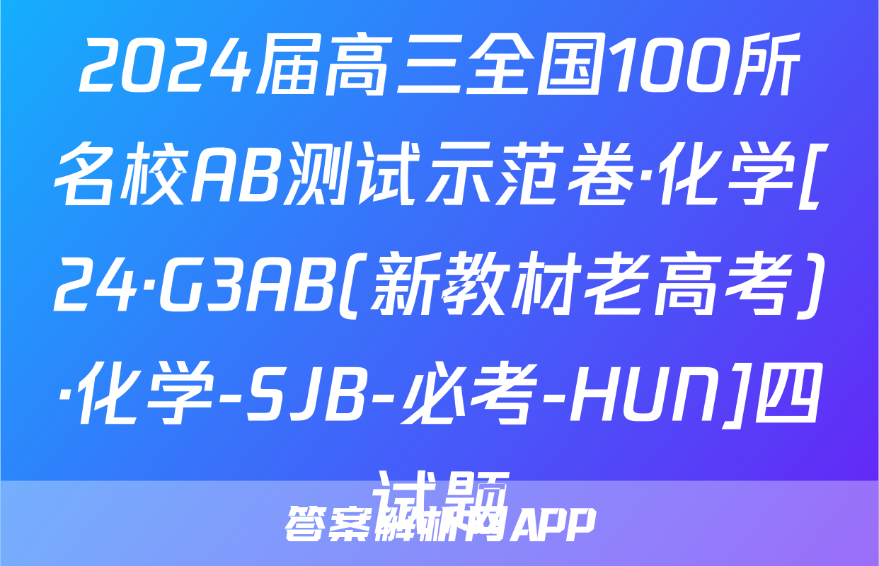2024届高三全国100所名校AB测试示范卷·化学[24·G3AB(新教材老高考)·化学-SJB-必考-HUN]四试题