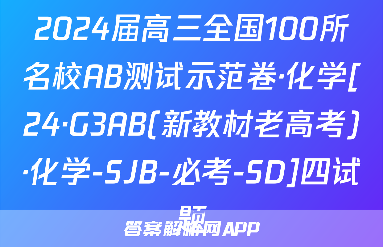 2024届高三全国100所名校AB测试示范卷·化学[24·G3AB(新教材老高考)·化学-SJB-必考-SD]四试题