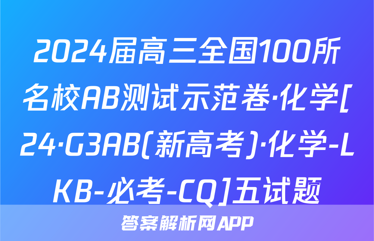 2024届高三全国100所名校AB测试示范卷·化学[24·G3AB(新高考)·化学-LKB-必考-CQ]五试题