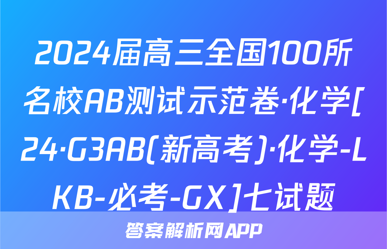 2024届高三全国100所名校AB测试示范卷·化学[24·G3AB(新高考)·化学-LKB-必考-GX]七试题