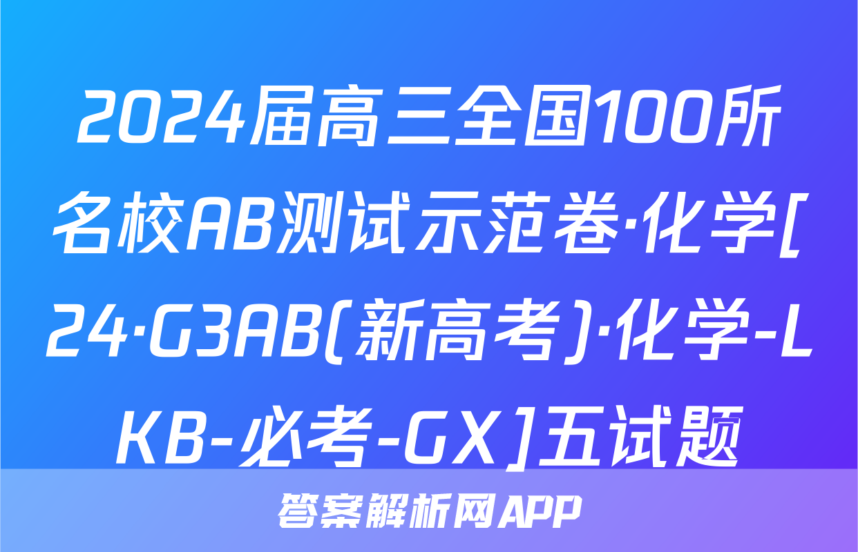 2024届高三全国100所名校AB测试示范卷·化学[24·G3AB(新高考)·化学-LKB-必考-GX]五试题