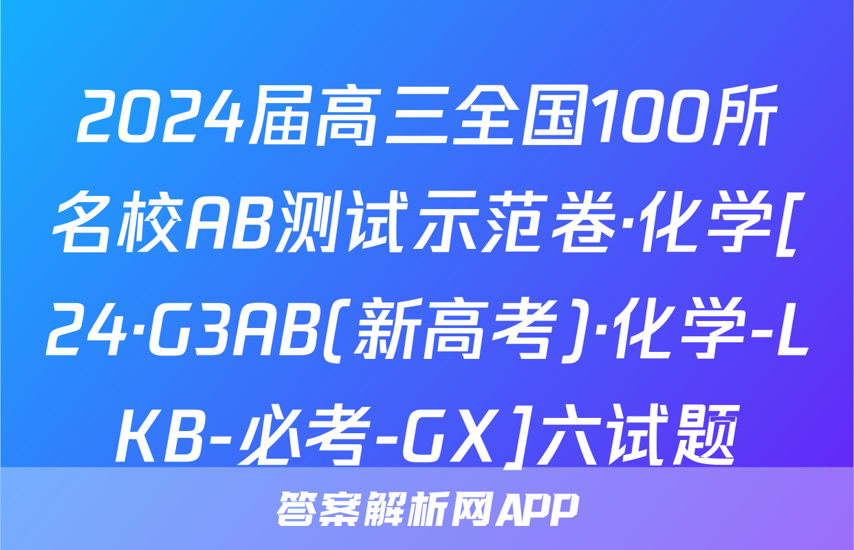 2024届高三全国100所名校AB测试示范卷·化学[24·G3AB(新高考)·化学-LKB-必考-GX]六试题