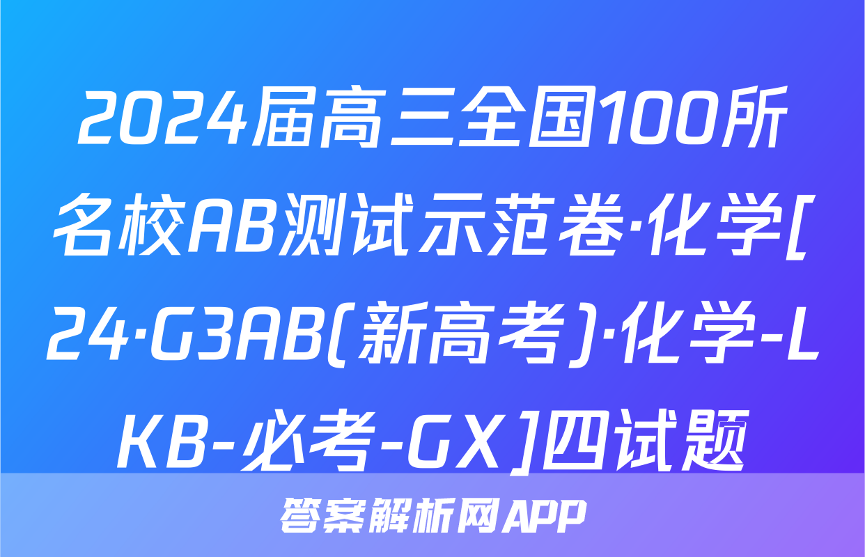2024届高三全国100所名校AB测试示范卷·化学[24·G3AB(新高考)·化学-LKB-必考-GX]四试题