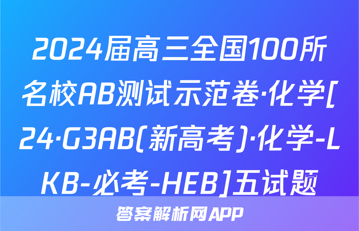 2024届高三全国100所名校AB测试示范卷·化学[24·G3AB(新高考)·化学-LKB-必考-HEB]五试题