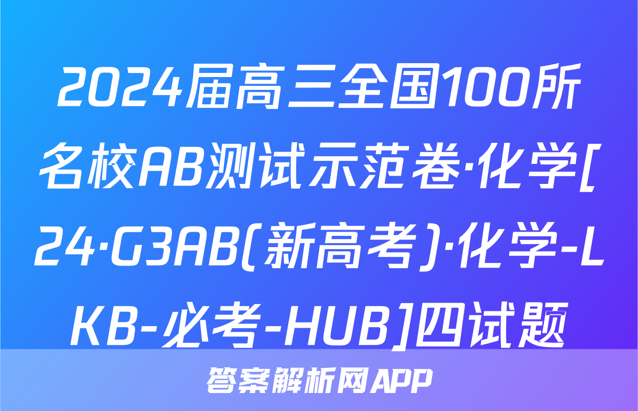 2024届高三全国100所名校AB测试示范卷·化学[24·G3AB(新高考)·化学-LKB-必考-HUB]四试题