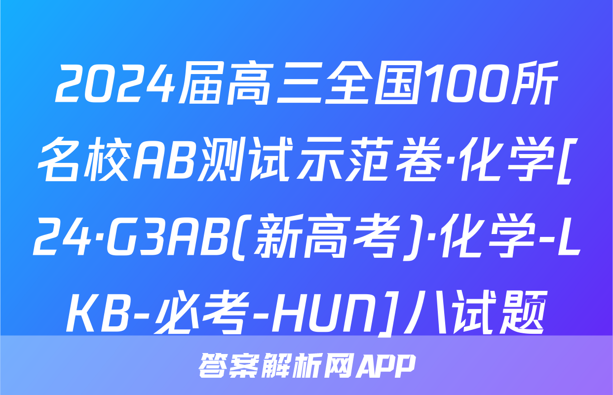 2024届高三全国100所名校AB测试示范卷·化学[24·G3AB(新高考)·化学-LKB-必考-HUN]八试题