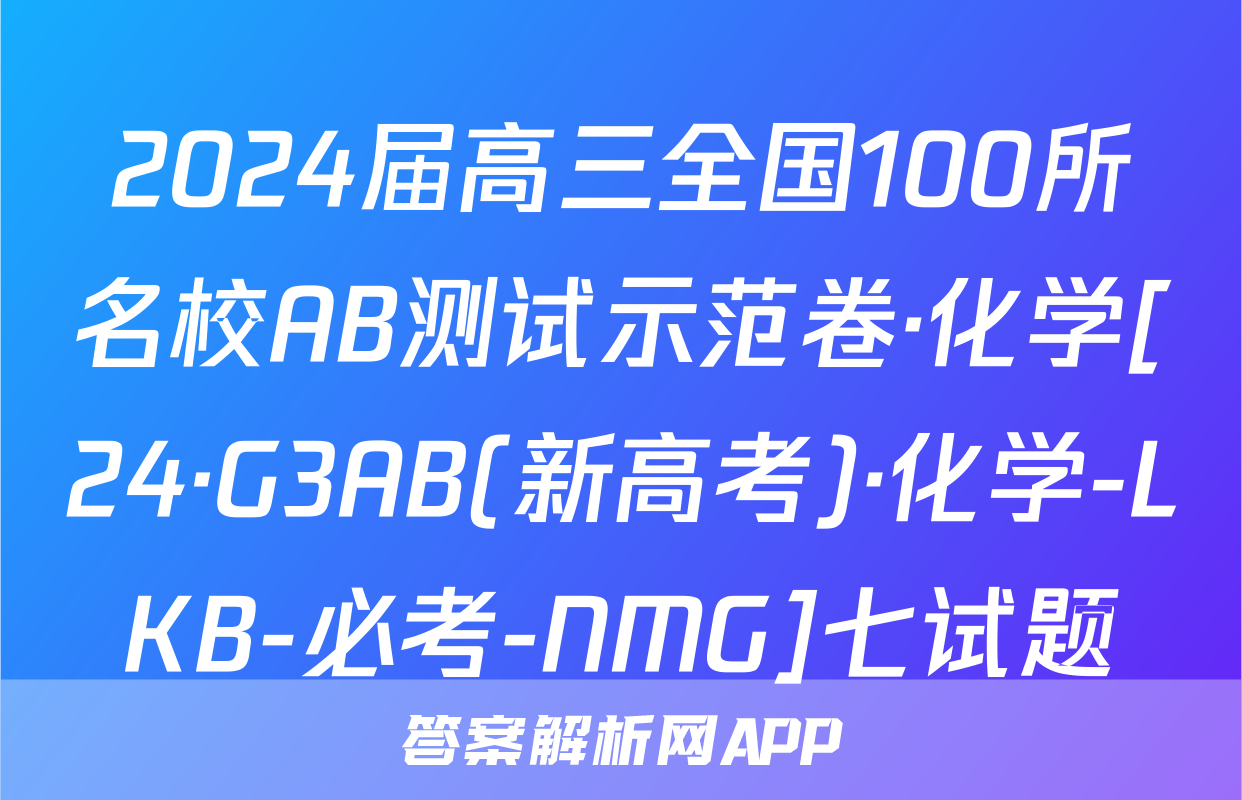 2024届高三全国100所名校AB测试示范卷·化学[24·G3AB(新高考)·化学-LKB-必考-NMG]七试题