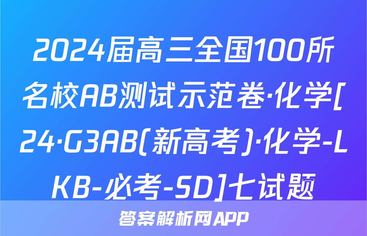2024届高三全国100所名校AB测试示范卷·化学[24·G3AB(新高考)·化学-LKB-必考-SD]七试题