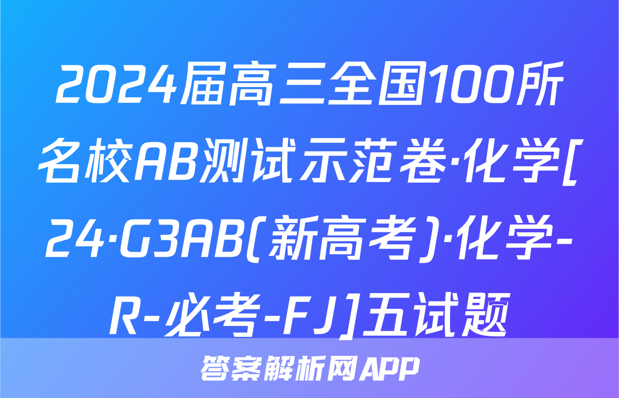 2024届高三全国100所名校AB测试示范卷·化学[24·G3AB(新高考)·化学-R-必考-FJ]五试题