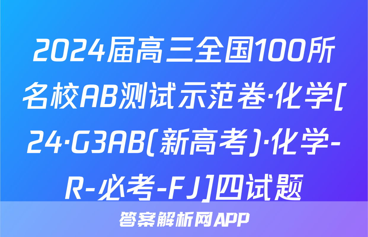 2024届高三全国100所名校AB测试示范卷·化学[24·G3AB(新高考)·化学-R-必考-FJ]四试题