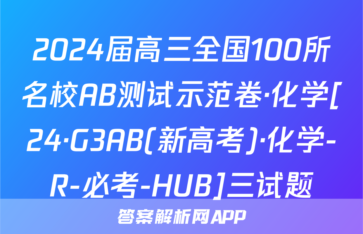 2024届高三全国100所名校AB测试示范卷·化学[24·G3AB(新高考)·化学-R-必考-HUB]三试题