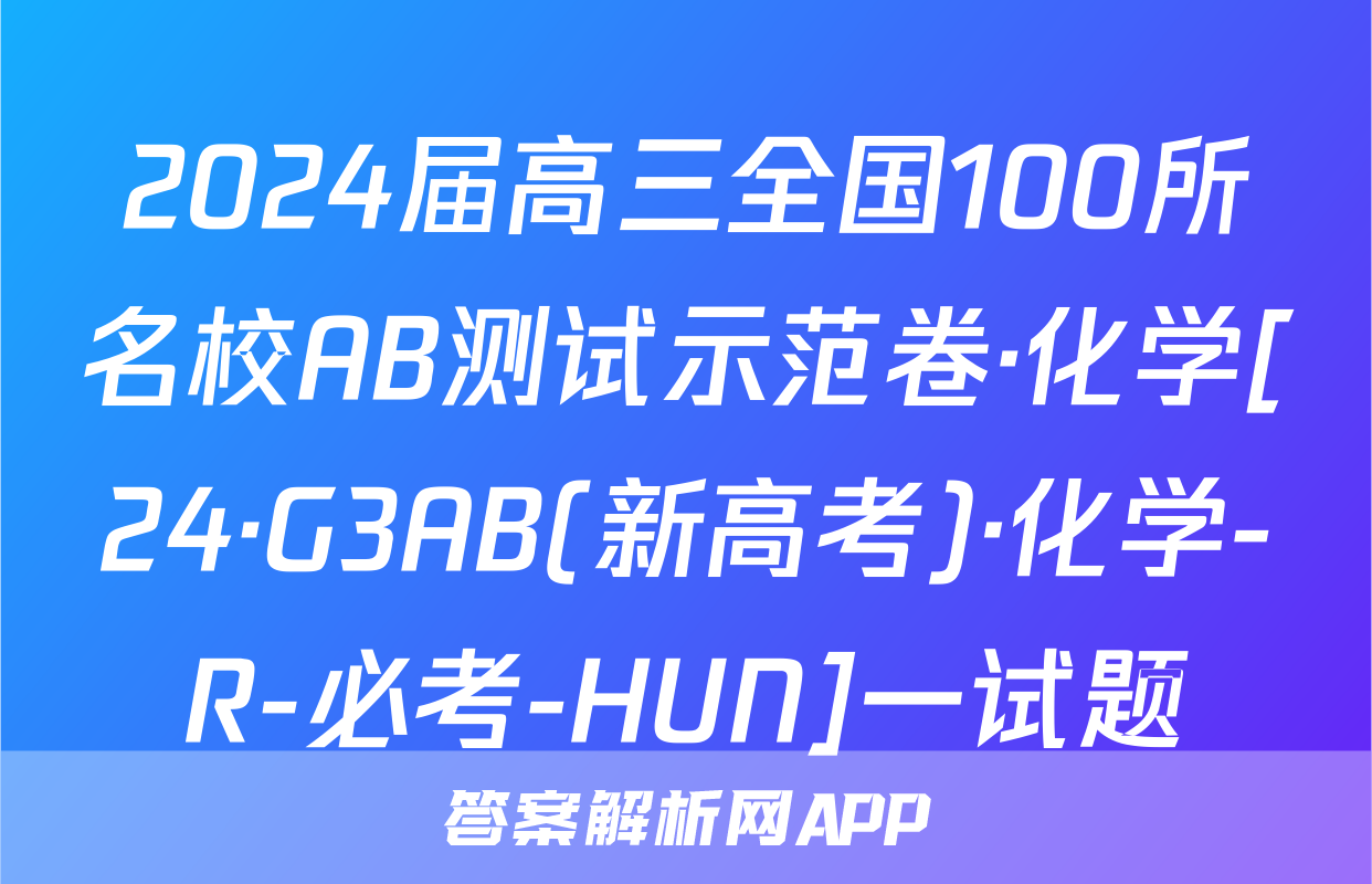 2024届高三全国100所名校AB测试示范卷·化学[24·G3AB(新高考)·化学-R-必考-HUN]一试题